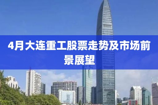 4月大连重工股票走势及市场前景展望