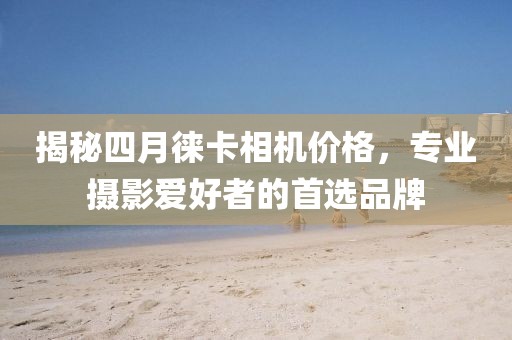 揭秘四月徕卡相机价格，专业摄影爱好者的首选品牌