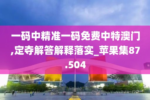 一码中精准一码免费中特澳门,定夺解答解释落实_苹果集87.504