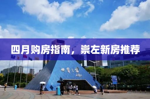 四月购房指南，崇左新房推荐