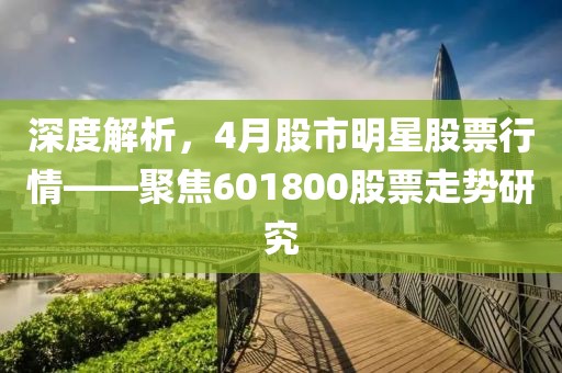 深度解析，4月股市明星股票行情——聚焦601800股票走势研究