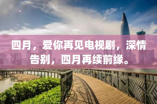 四月，爱你再见电视剧，深情告别，四月再续前缘。