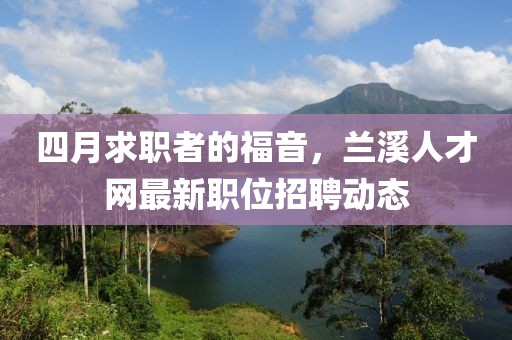 四月求职者的福音，兰溪人才网最新职位招聘动态