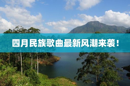 四月民族歌曲最新风潮来袭！