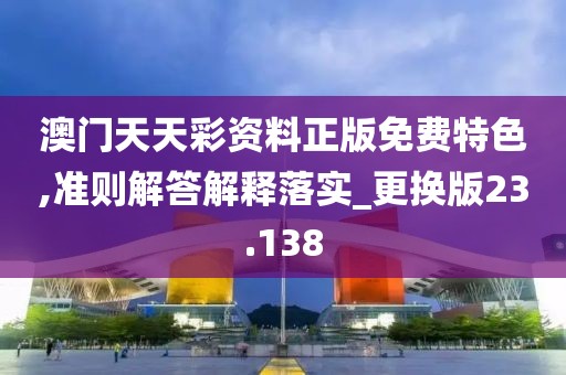 澳门天天彩资料正版免费特色,准则解答解释落实_更换版23.138