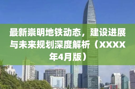 最新崇明地铁动态，建设进展与未来规划深度解析（XXXX年4月版）