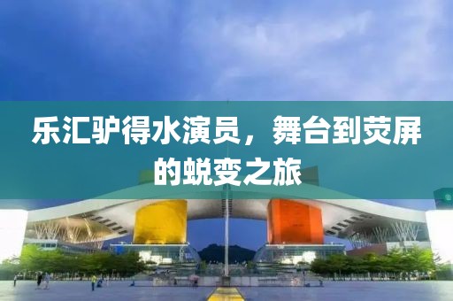 乐汇驴得水演员，舞台到荧屏的蜕变之旅