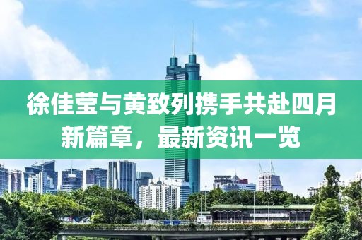 徐佳莹与黄致列携手共赴四月新篇章，最新资讯一览