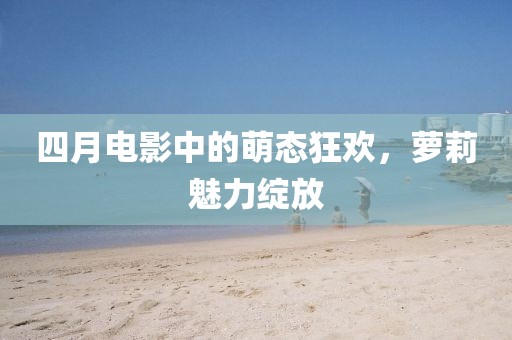 四月电影中的萌态狂欢，萝莉魅力绽放