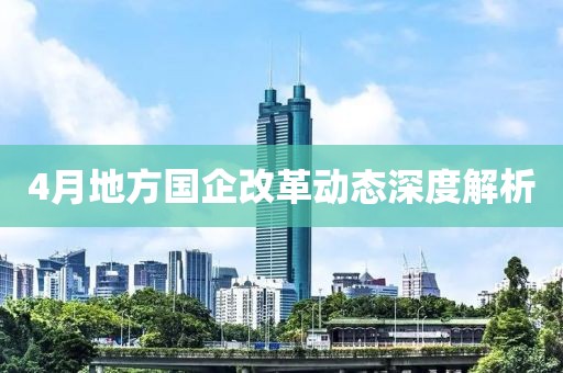 4月地方国企改革动态深度解析