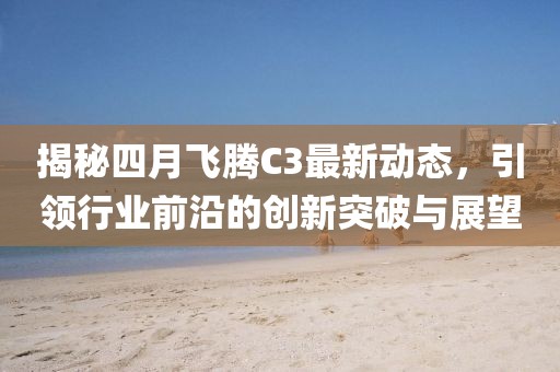 揭秘四月飞腾C3最新动态，引领行业前沿的创新突破与展望