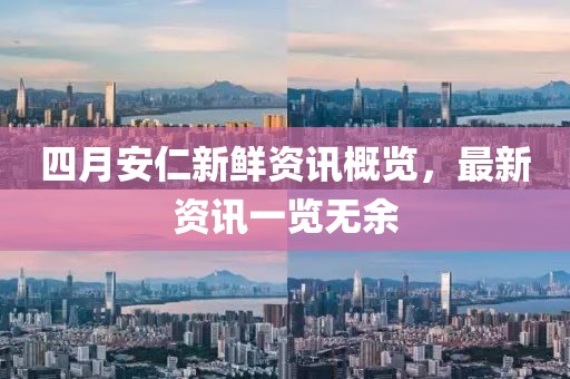 四月安仁新鲜资讯概览，最新资讯一览无余