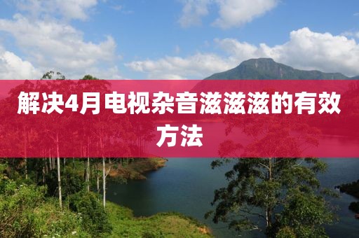 解决4月电视杂音滋滋滋的有效方法