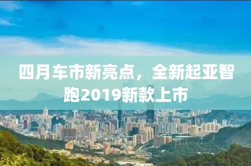 四月车市新亮点，全新起亚智跑2019新款上市