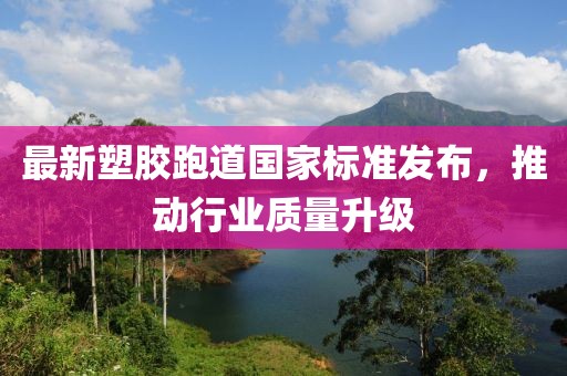 最新塑胶跑道国家标准发布，推动行业质量升级
