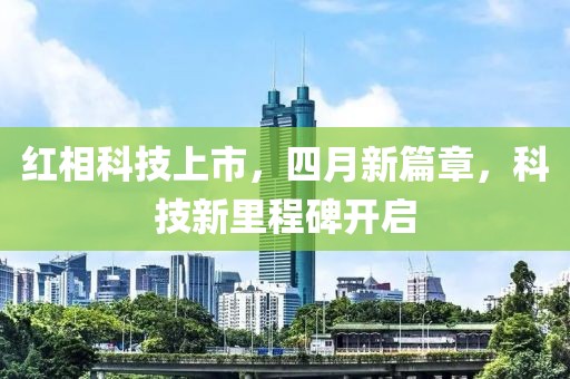 红相科技上市，四月新篇章，科技新里程碑开启