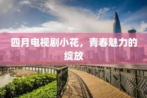 四月电视剧小花，青春魅力的绽放