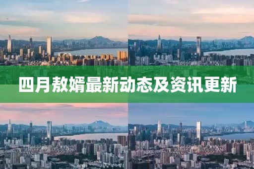 四月敖婿最新动态及资讯更新