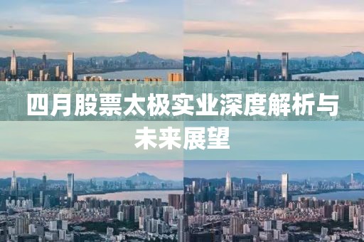 四月股票太极实业深度解析与未来展望