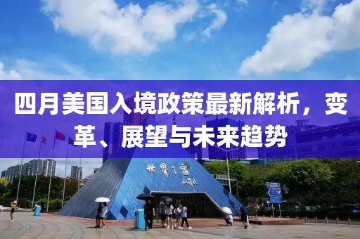 四月美国入境政策最新解析，变革、展望与未来趋势