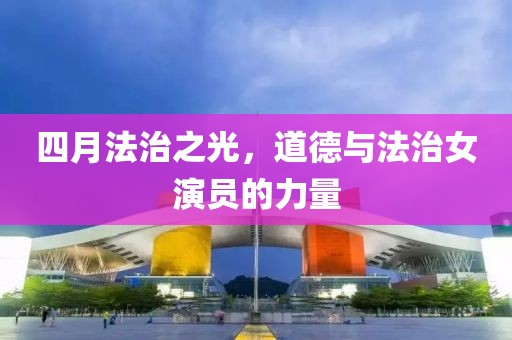 四月法治之光，道德与法治女演员的力量