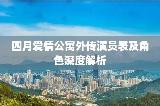 四月爱情公寓外传演员表及角色深度解析