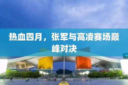 热血四月，张军与高凌赛场巅峰对决