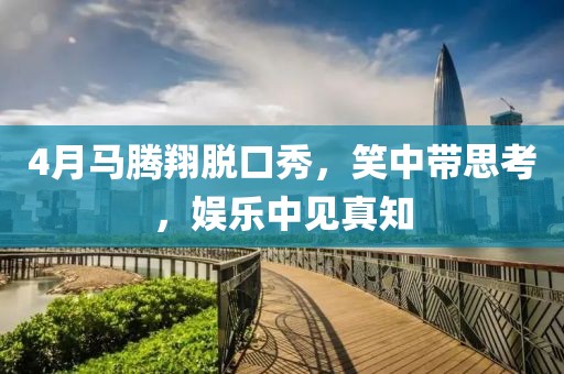 4月马腾翔脱口秀，笑中带思考，娱乐中见真知