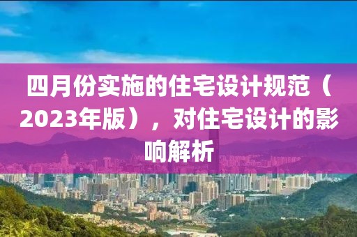 四月份实施的住宅设计规范（2023年版），对住宅设计的影响解析