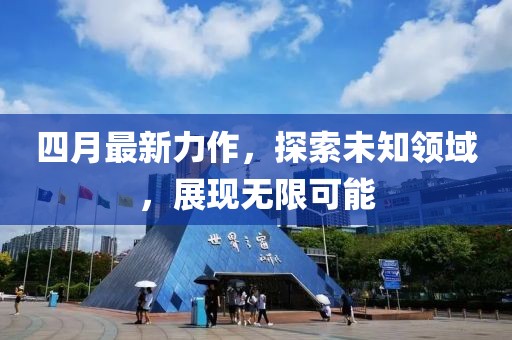 四月最新力作，探索未知领域，展现无限可能