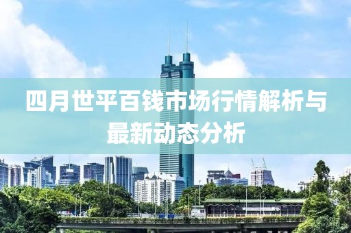 四月世平百钱市场行情解析与最新动态分析