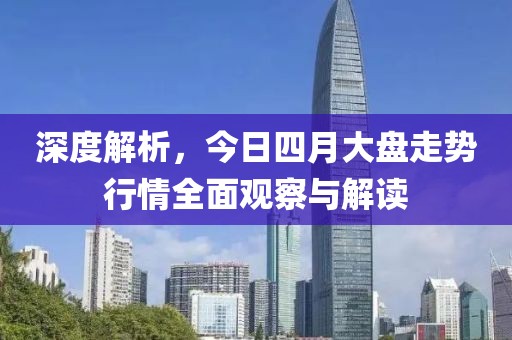 深度解析，今日四月大盘走势行情全面观察与解读