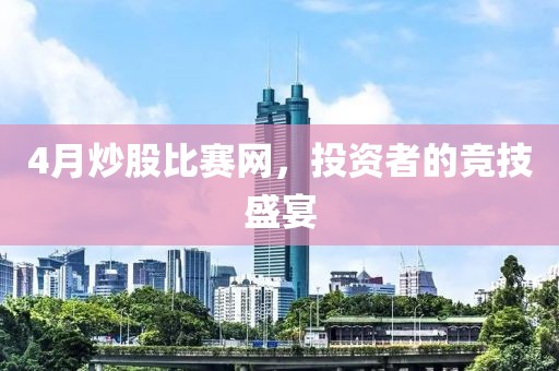 4月炒股比赛网，投资者的竞技盛宴