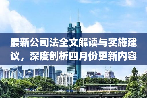 最新公司法全文解读与实施建议，深度剖析四月份更新内容