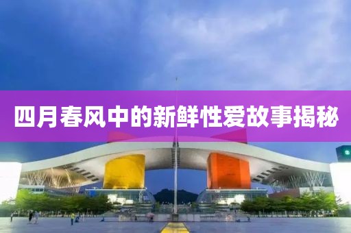 四月春风中的新鲜性爱故事揭秘