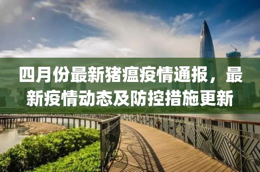 四月份最新猪瘟疫情通报，最新疫情动态及防控措施更新