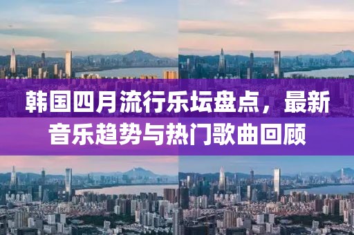 韩国四月流行乐坛盘点，最新音乐趋势与热门歌曲回顾