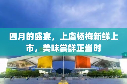 四月的盛宴，上虞杨梅新鲜上市，美味尝鲜正当时