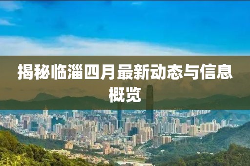 揭秘临淄四月最新动态与信息概览