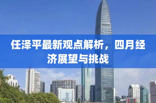 任泽平最新观点解析，四月经济展望与挑战