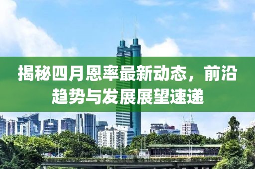 揭秘四月恩率最新动态，前沿趋势与发展展望速递