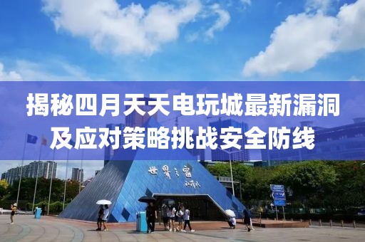 揭秘四月天天电玩城最新漏洞及应对策略挑战安全防线