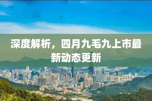 深度解析，四月九毛九上市最新动态更新