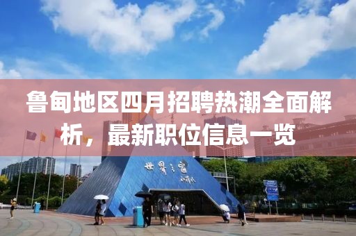 鲁甸地区四月招聘热潮全面解析，最新职位信息一览
