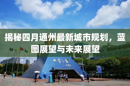 揭秘四月通州最新城市规划，蓝图展望与未来展望