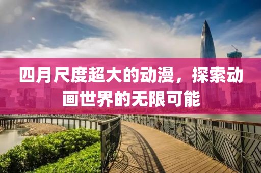 四月尺度超大的动漫，探索动画世界的无限可能