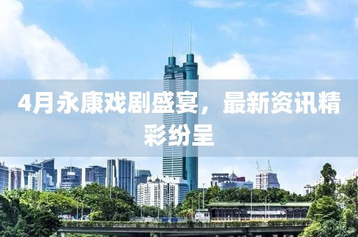 4月永康戏剧盛宴，最新资讯精彩纷呈