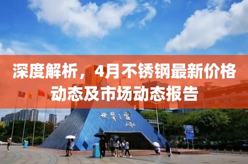 深度解析，4月不锈钢最新价格动态及市场动态报告