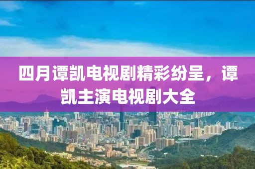 四月谭凯电视剧精彩纷呈，谭凯主演电视剧大全