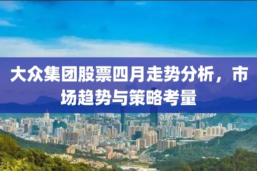 大众集团股票四月走势分析，市场趋势与策略考量